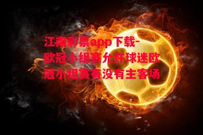 江南彩票app下载-欧冠小组赛允许球迷欧冠小组赛有没有主客场