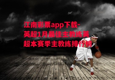 江南彩票app下载-英超1月最佳主教练英超本赛季主教练排行榜